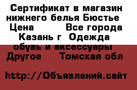 Сертификат в магазин нижнего белья Бюстье  › Цена ­ 800 - Все города, Казань г. Одежда, обувь и аксессуары » Другое   . Томская обл.